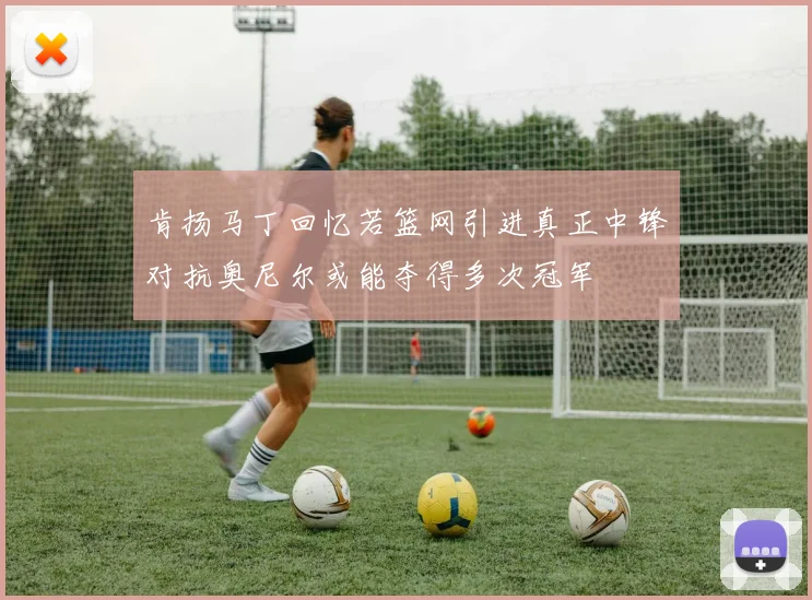 肯扬马丁回忆若篮网引进真正中锋对抗奥尼尔或能夺得多次冠军