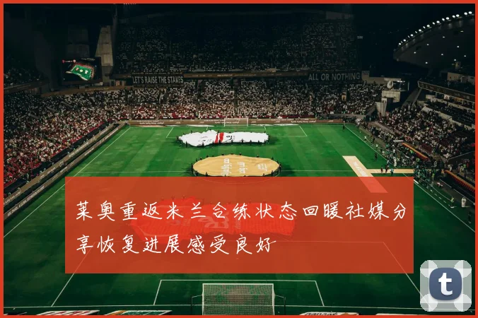 莱奥重返米兰合练状态回暖社媒分享恢复进展感受良好
