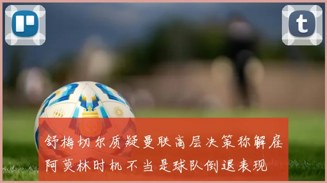舒梅切尔质疑曼联高层决策称解雇阿莫林时机不当是球队倒退表现