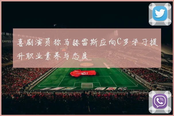 喜剧演员称马赫雷斯应向C罗学习提升职业素养与态度