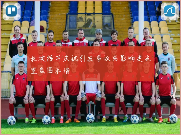 杜埃捂耳庆祝引发争议或影响更衣室氛围和谐