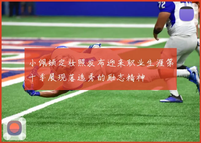 小佩顿定妆照发布迎来职业生涯第十季展现落选秀的励志精神