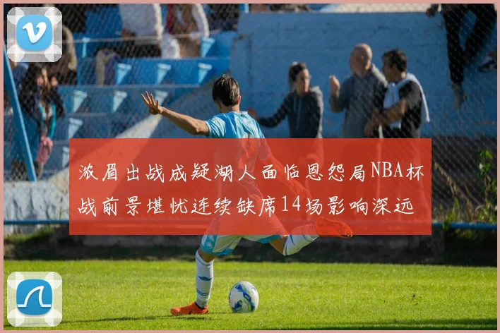 浓眉出战成疑湖人面临恩怨局NBA杯战前景堪忧连续缺席14场影响深远