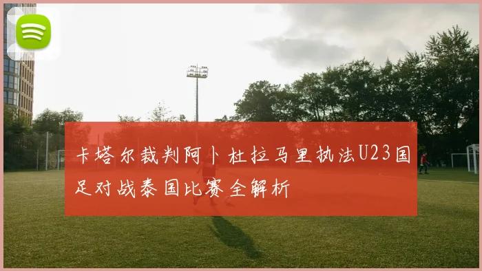 卡塔尔裁判阿卜杜拉马里执法U23国足对战泰国比赛全解析