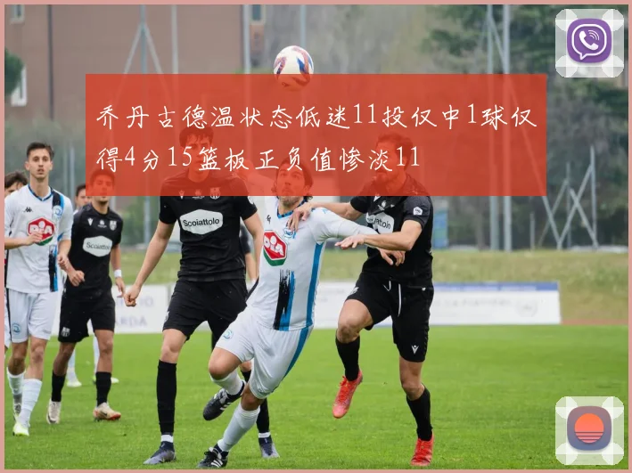 乔丹古德温状态低迷11投仅中1球仅得4分15篮板正负值惨淡11