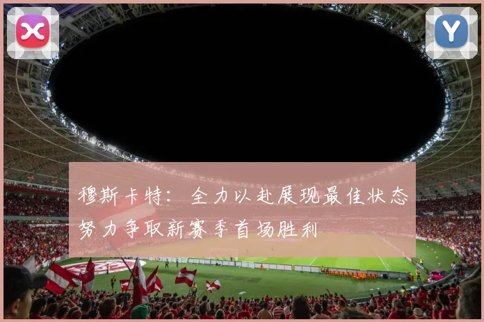穆斯卡特：全力以赴展现最佳状态努力争取新赛季首场胜利