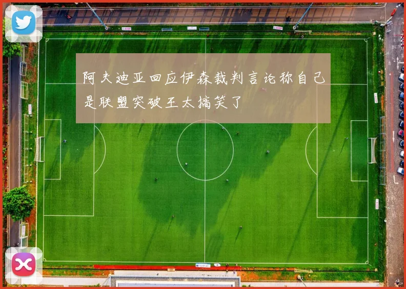阿夫迪亚回应伊森裁判言论称自己是联盟突破王太搞笑了