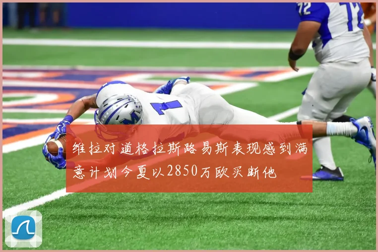 维拉对道格拉斯路易斯表现感到满意计划今夏以2850万欧买断他