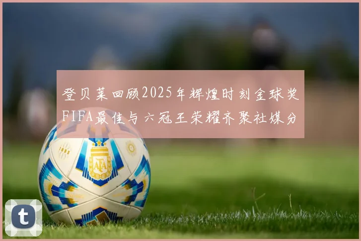 登贝莱回顾2025年辉煌时刻金球奖FIFA最佳与六冠王荣耀齐聚社媒分享