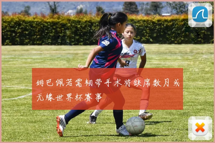 姆巴佩若需韧带手术将缺席数月或无缘世界杯赛事
