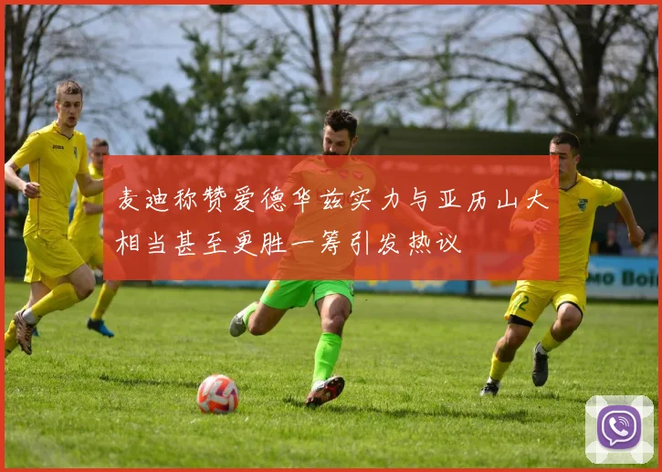 麦迪称赞爱德华兹实力与亚历山大相当甚至更胜一筹引发热议