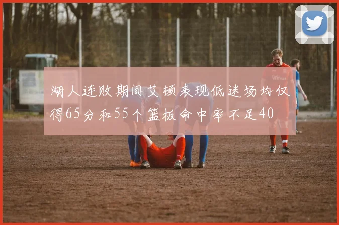 湖人连败期间艾顿表现低迷场均仅得65分和55个篮板命中率不足40