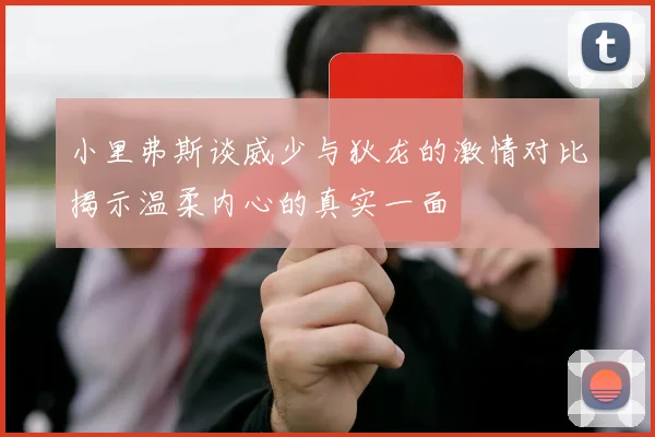 小里弗斯谈威少与狄龙的激情对比揭示温柔内心的真实一面