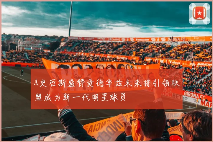 A史密斯盛赞爱德华兹未来将引领联盟成为新一代明星球员