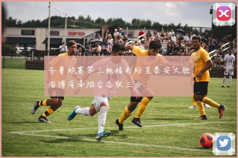 齐鲁超赛第三轮精彩纷呈泰安大胜淄博菏泽烟台各取三分
