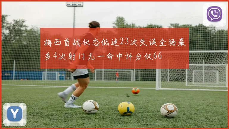 梅西首战状态低迷23次失误全场最多4次射门无一命中评分仅66