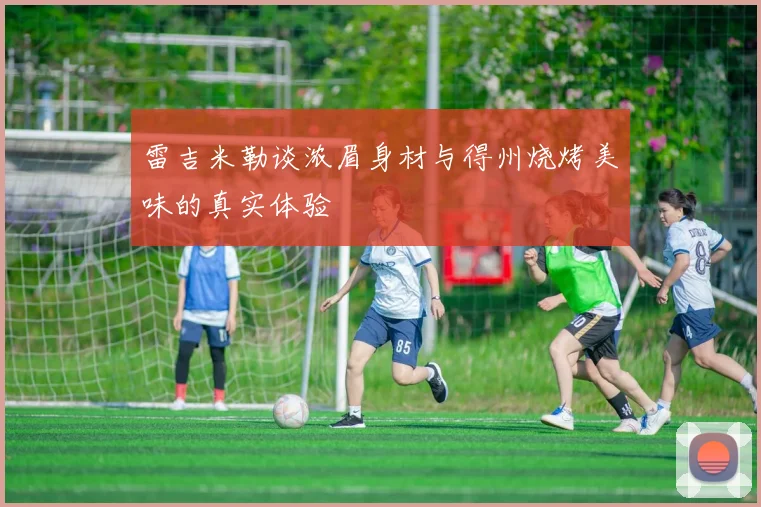 雷吉米勒谈浓眉身材与得州烧烤美味的真实体验