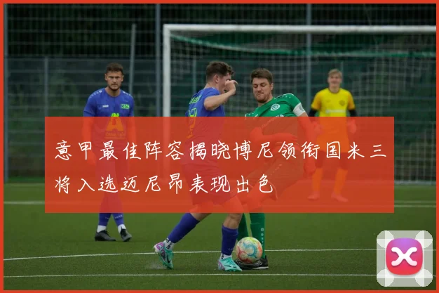 意甲最佳阵容揭晓博尼领衔国米三将入选迈尼昂表现出色