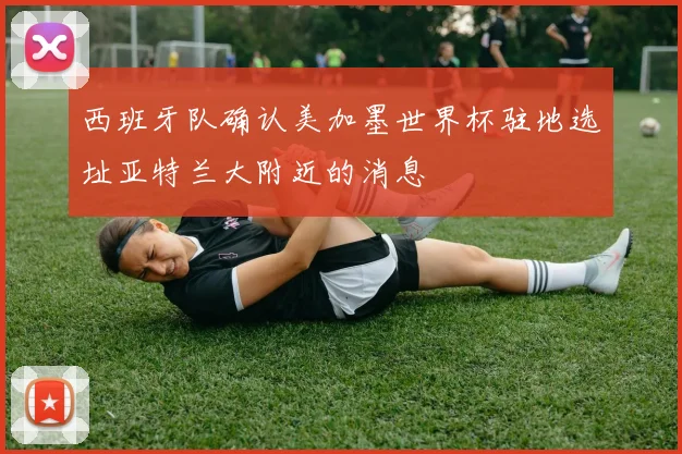 西班牙队确认美加墨世界杯驻地选址亚特兰大附近的消息