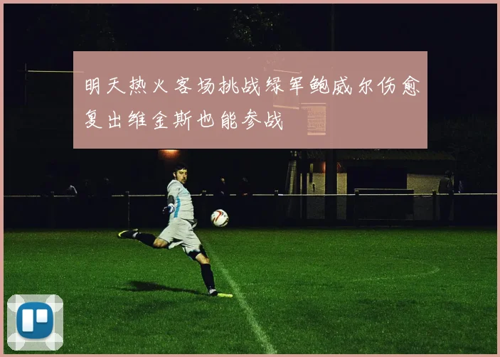 明天热火客场挑战绿军鲍威尔伤愈复出维金斯也能参战