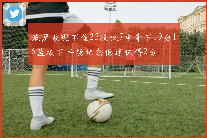 浓眉表现不佳23投仅7中拿下19分16篮板下半场状态低迷仅得2分