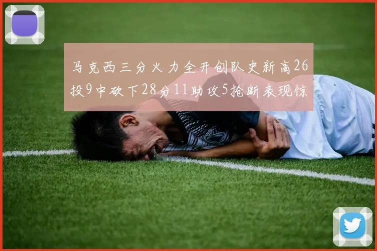 马克西三分火力全开创队史新高26投9中砍下28分11助攻5抢断表现惊艳