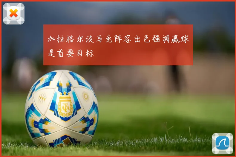 加拉格尔谈马竞阵容出色强调赢球是首要目标