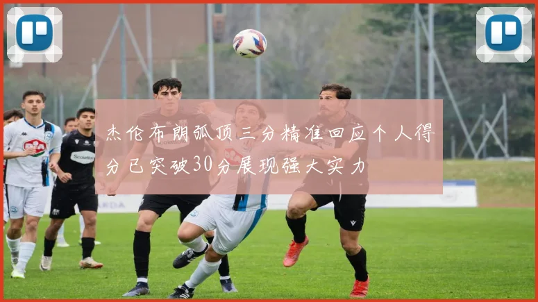 杰伦布朗弧顶三分精准回应个人得分已突破30分展现强大实力
