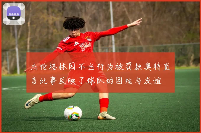 杰伦格林因不当行为被罚款奥特直言此事反映了球队的团结与友谊