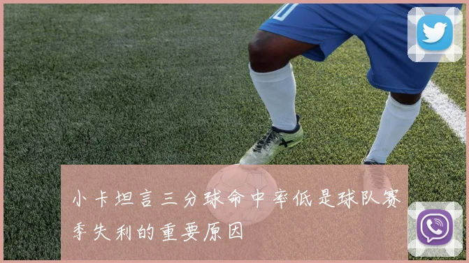 小卡坦言三分球命中率低是球队赛季失利的重要原因