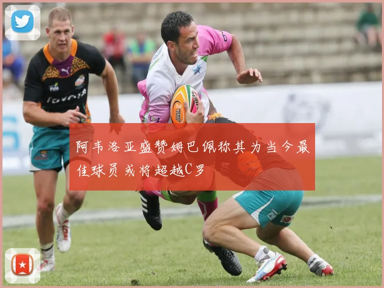 阿韦洛亚盛赞姆巴佩称其为当今最佳球员或将超越C罗