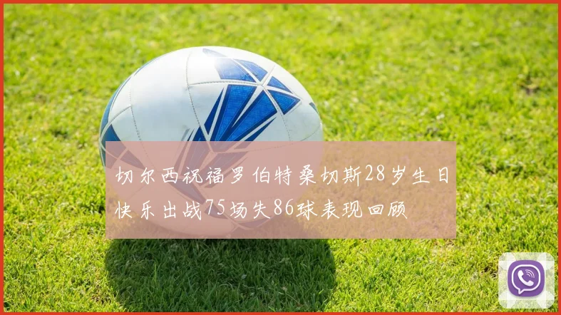 切尔西祝福罗伯特桑切斯28岁生日快乐出战75场失86球表现回顾