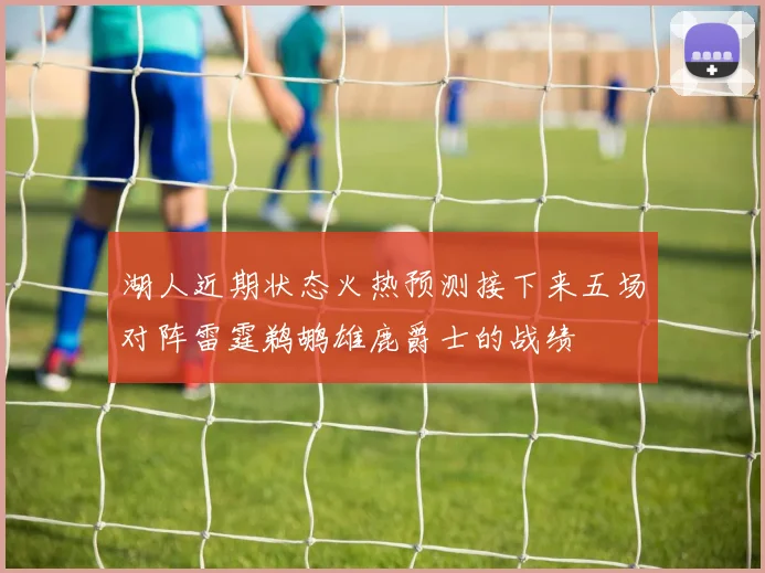 湖人近期状态火热预测接下来五场对阵雷霆鹈鹕雄鹿爵士的战绩