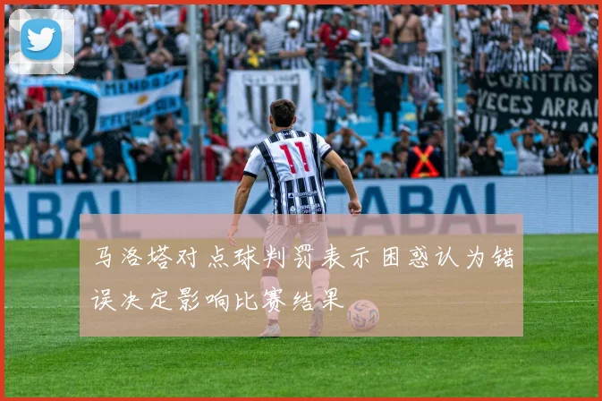 马洛塔对点球判罚表示困惑认为错误决定影响比赛结果