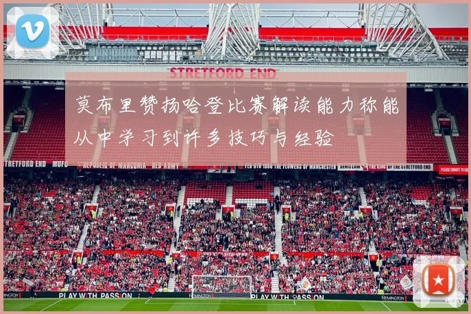 莫布里赞扬哈登比赛解读能力称能从中学习到许多技巧与经验