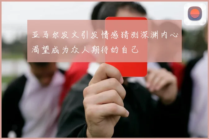 亚马尔发文引发情感猜测深渊内心渴望成为众人期待的自己