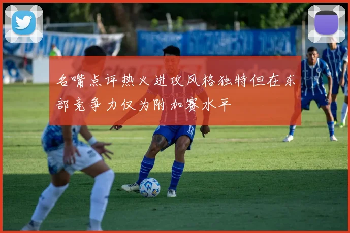 名嘴点评热火进攻风格独特但在东部竞争力仅为附加赛水平