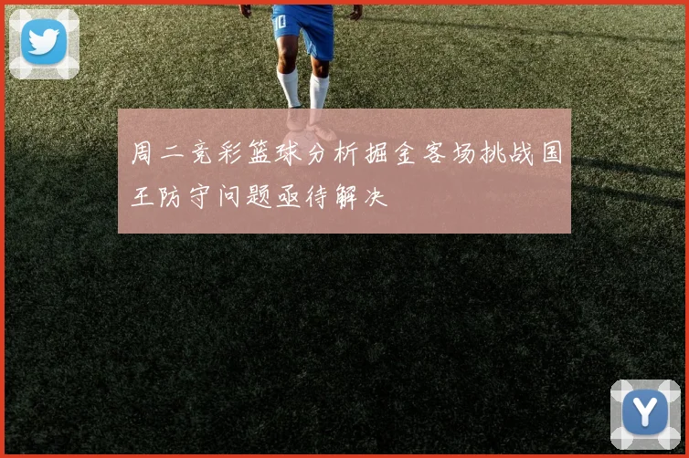 周二竞彩篮球分析掘金客场挑战国王防守问题亟待解决
