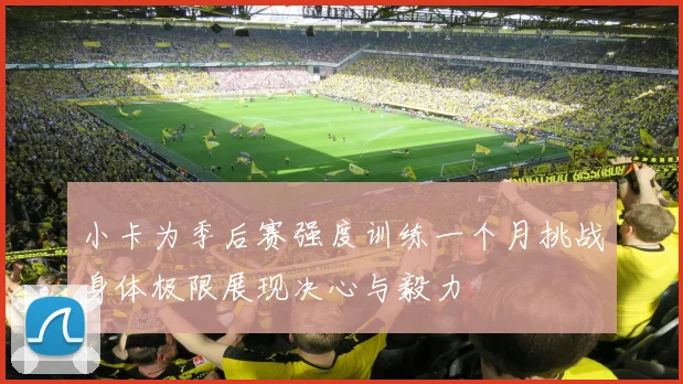 小卡为季后赛强度训练一个月挑战身体极限展现决心与毅力
