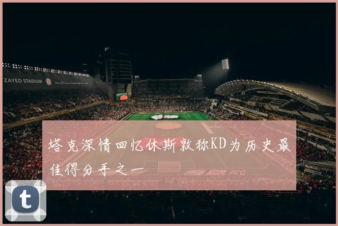 塔克深情回忆休斯敦称KD为历史最佳得分手之一