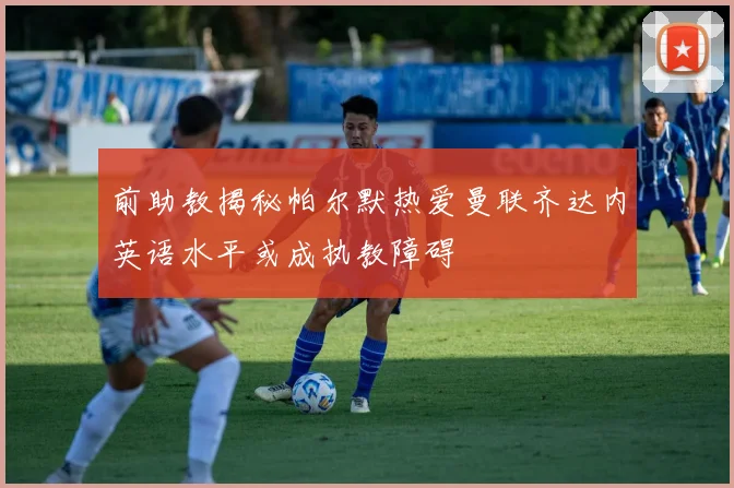 前助教揭秘帕尔默热爱曼联齐达内英语水平或成执教障碍