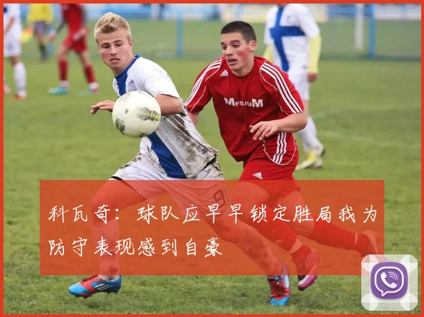 科瓦奇：球队应早早锁定胜局我为防守表现感到自豪