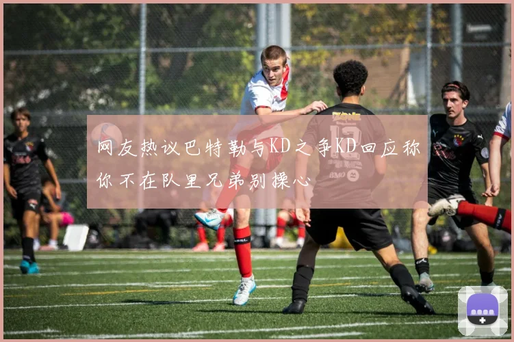 网友热议巴特勒与KD之争KD回应称你不在队里兄弟别操心