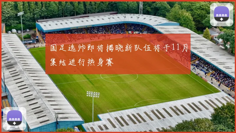 国足选帅即将揭晓新队伍将于11月集结进行热身赛