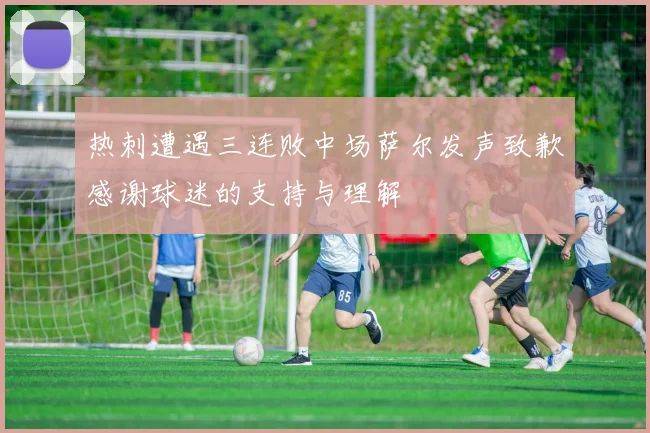 热刺遭遇三连败中场萨尔发声致歉感谢球迷的支持与理解