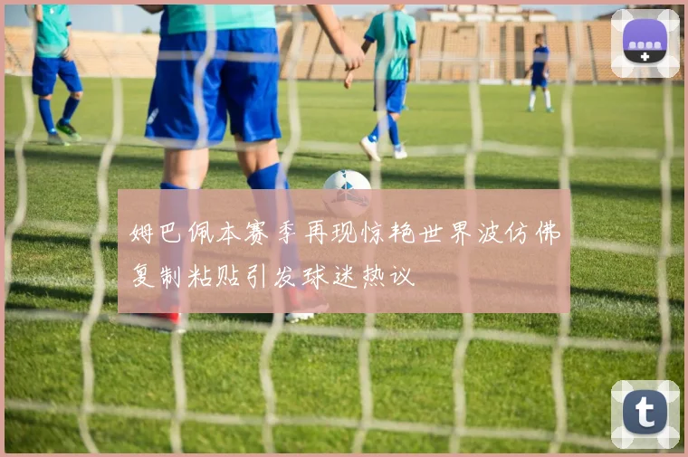 姆巴佩本赛季再现惊艳世界波仿佛复制粘贴引发球迷热议