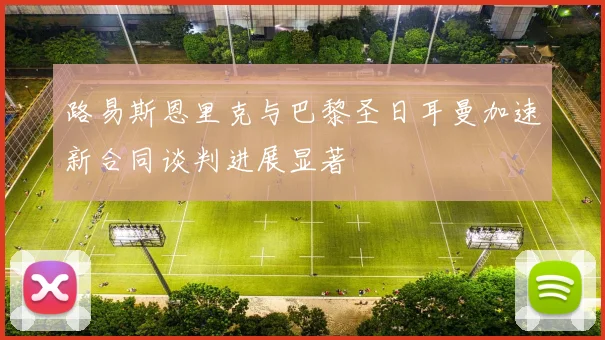 路易斯恩里克与巴黎圣日耳曼加速新合同谈判进展显著